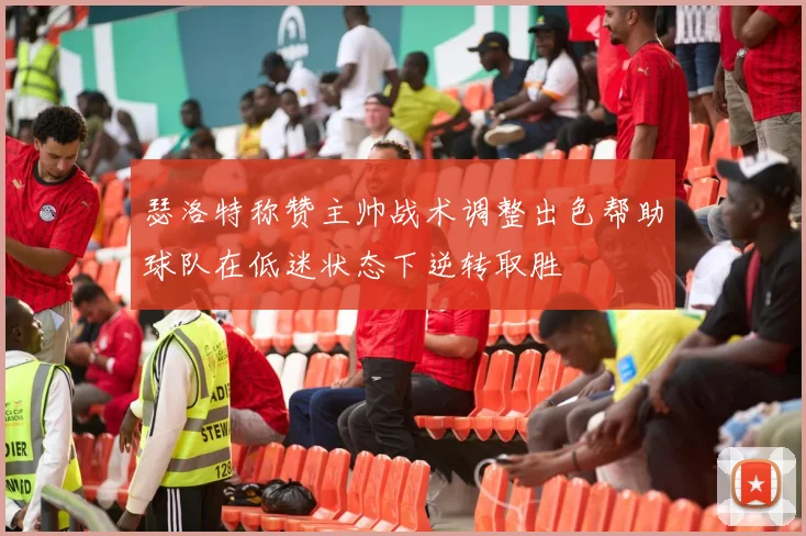 瑟洛特称赞主帅战术调整出色帮助球队在低迷状态下逆转取胜
