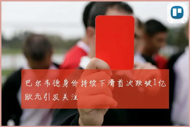 巴尔韦德身价持续下滑首次跌破1亿欧元引发关注