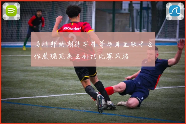 马特邦纳期待字母哥与库里联手合作展现完美互补的比赛风格