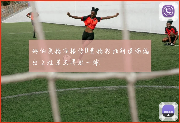 姆伯莫精准横传B费精彩抽射遗憾偏出立柱差点再进一球
