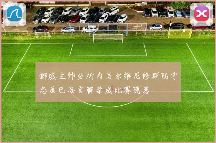 挪威主帅分析内马尔维尼修斯防守态度巴洛贡解禁成比赛隐患