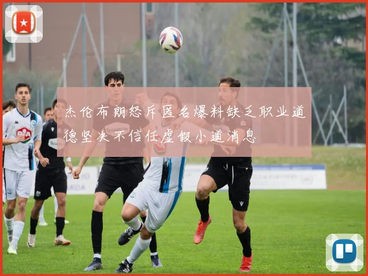 杰伦布朗怒斥匿名爆料缺乏职业道德坚决不信任虚假小道消息