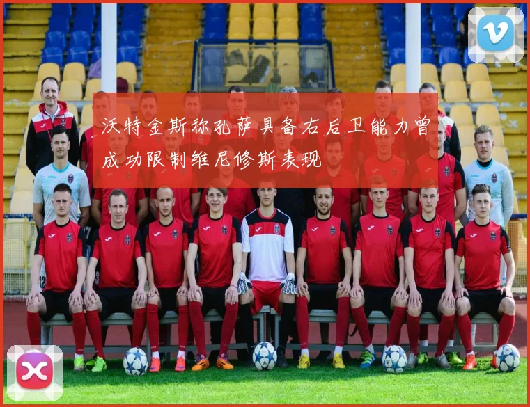 沃特金斯称孔萨具备右后卫能力曾成功限制维尼修斯表现