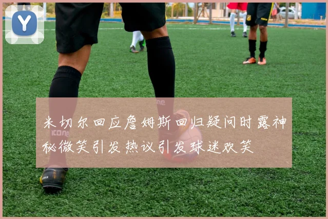 米切尔回应詹姆斯回归疑问时露神秘微笑引发热议引发球迷欢笑
