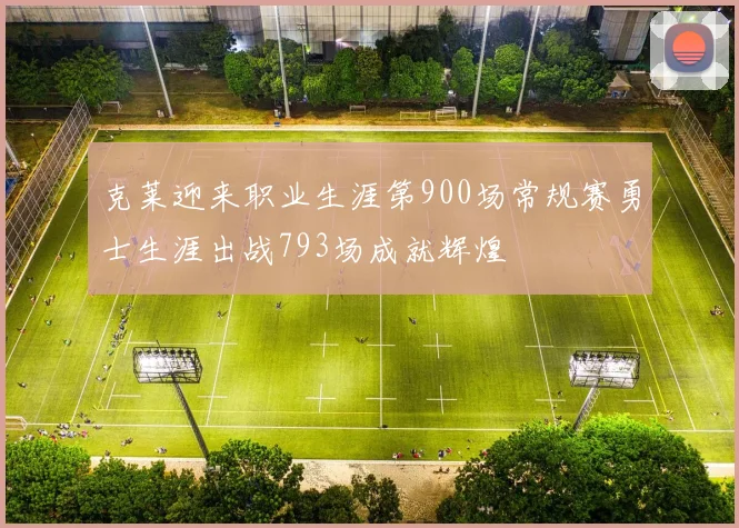 克莱迎来职业生涯第900场常规赛勇士生涯出战793场成就辉煌