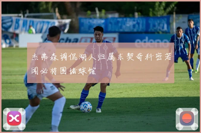 杰弗森调侃湖人归属东契奇科密若闻必将围堵球馆
