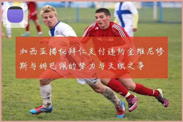 加西亚揭秘拜仁支付违约金维尼修斯与姆巴佩的努力与天赋之争