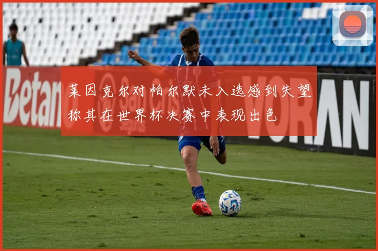 莱因克尔对帕尔默未入选感到失望称其在世界杯决赛中表现出色