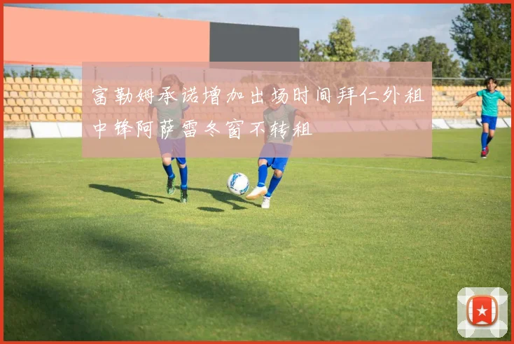 富勒姆承诺增加出场时间拜仁外租中锋阿萨雷冬窗不转租