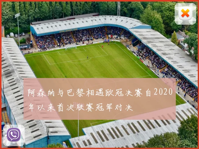 阿森纳与巴黎相遇欧冠决赛自2020年以来首次联赛冠军对决