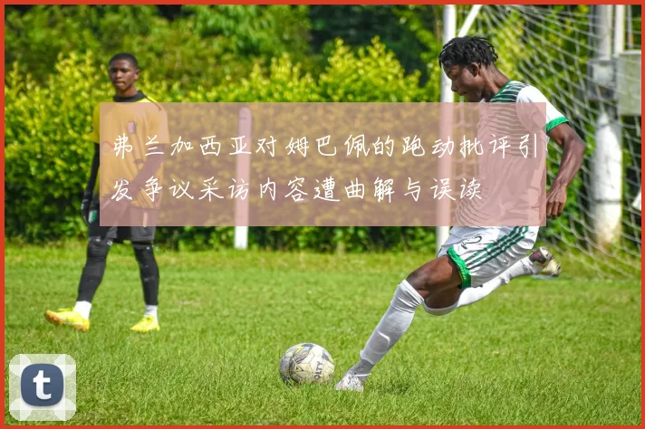 弗兰加西亚对姆巴佩的跑动批评引发争议采访内容遭曲解与误读