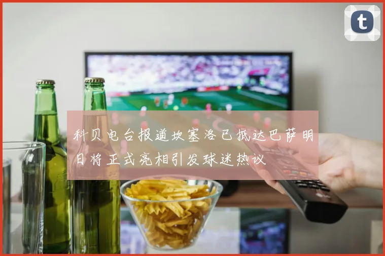 科贝电台报道坎塞洛已抵达巴萨明日将正式亮相引发球迷热议