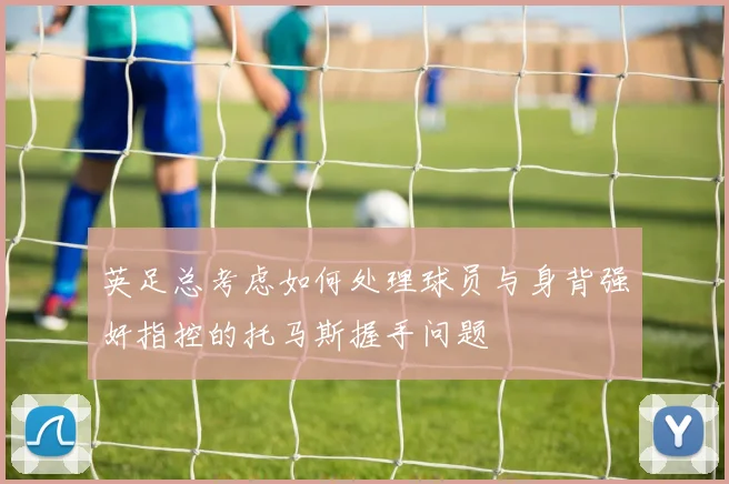 英足总考虑如何处理球员与身背强奸指控的托马斯握手问题