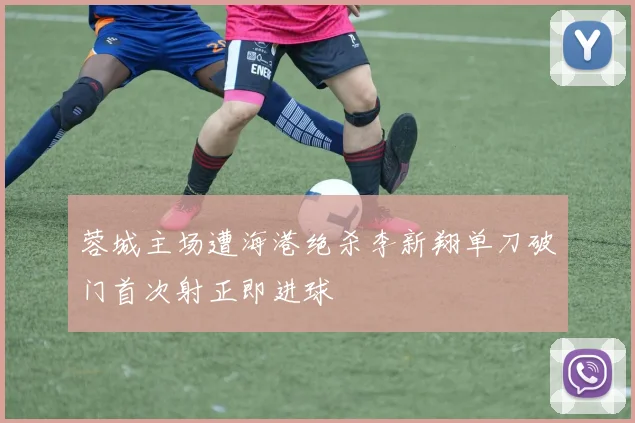 蓉城主场遭海港绝杀李新翔单刀破门首次射正即进球