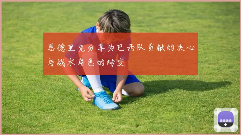 恩德里克分享为巴西队贡献的决心与战术角色的转变