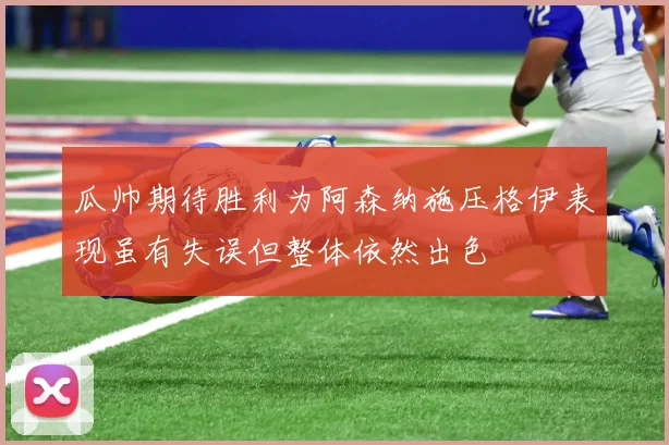 瓜帅期待胜利为阿森纳施压格伊表现虽有失误但整体依然出色
