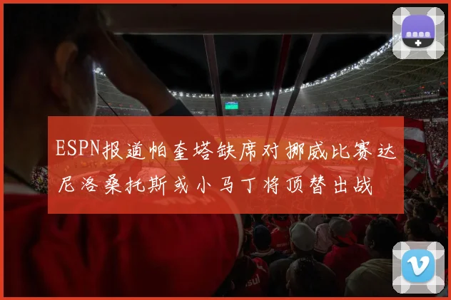 ESPN报道帕奎塔缺席对挪威比赛达尼洛桑托斯或小马丁将顶替出战