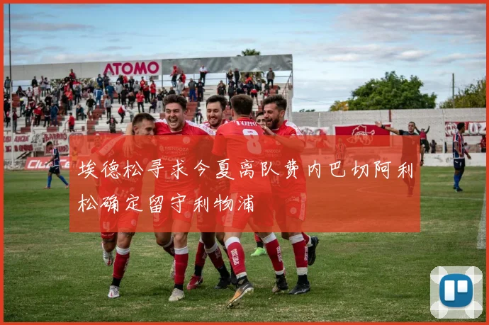 埃德松寻求今夏离队费内巴切阿利松确定留守利物浦