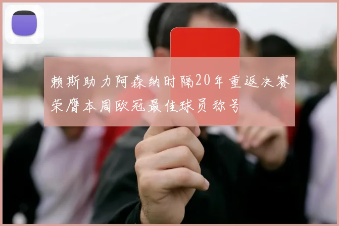 赖斯助力阿森纳时隔20年重返决赛荣膺本周欧冠最佳球员称号