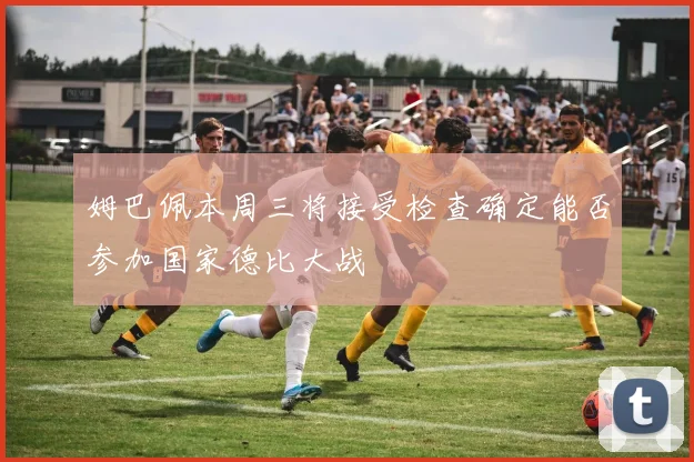 姆巴佩本周三将接受检查确定能否参加国家德比大战