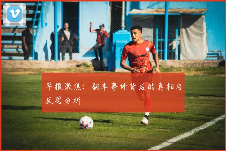 早报聚焦：翻车事件背后的真相与反思分析