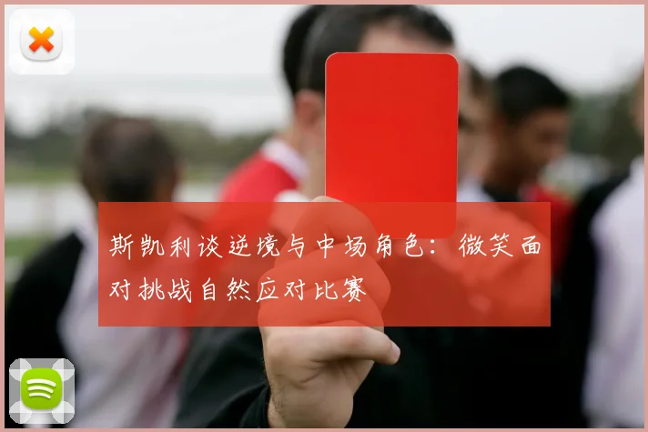 斯凯利谈逆境与中场角色：微笑面对挑战自然应对比赛