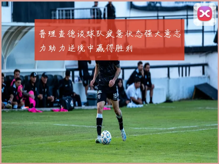 普理查德谈球队疲惫状态强大意志力助力逆境中赢得胜利