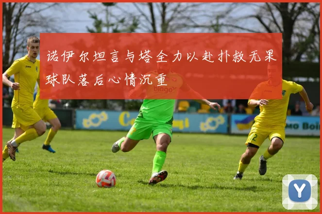 诺伊尔坦言与塔全力以赴扑救无果球队落后心情沉重